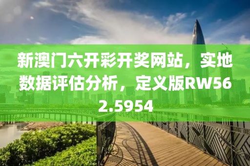 新澳门六开彩开奖网站，实地数据评估分析，定义版RW562.5954