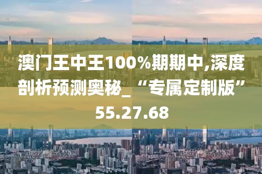 澳门王中王100%期期中,深度剖析预测奥秘_“专属定制版”55.27.68