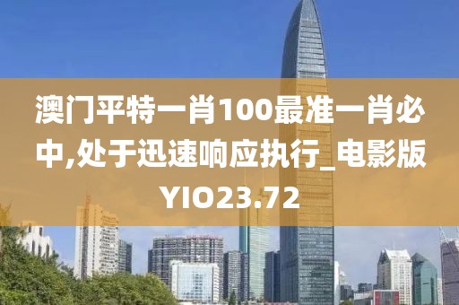 澳门平特一肖100最准一肖必中,处于迅速响应执行_电影版YIO23.72