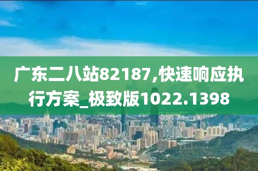 广东二八站82187,快速响应执行方案_极致版1022.1398