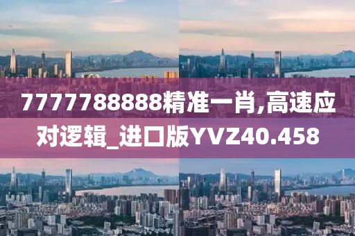 7777788888精准一肖,高速应对逻辑_进口版YVZ40.458