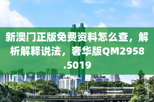新澳门正版免费资料怎么查，解析解释说法，奢华版QM2958.5019