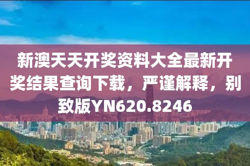 新澳天天开奖资料大全最新开奖结果查询下载，严谨解释，别致版YN620.8246