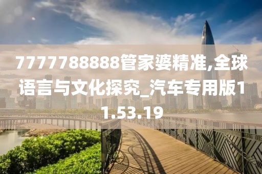 7777788888管家婆精准,全球语言与文化探究_汽车专用版11.53.19