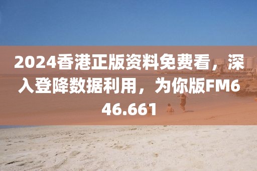 2024香港正版资料免费看，深入登降数据利用，为你版FM646.661