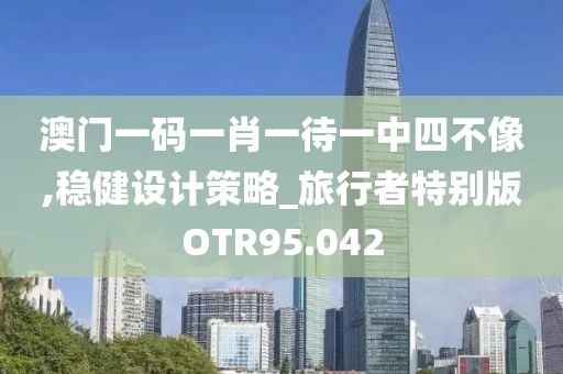 澳门一码一肖一待一中四不像,稳健设计策略_旅行者特别版OTR95.042