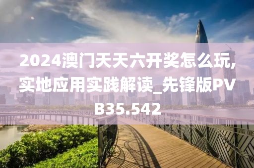 2024澳门天天六开奖怎么玩,实地应用实践解读_先锋版PVB35.542