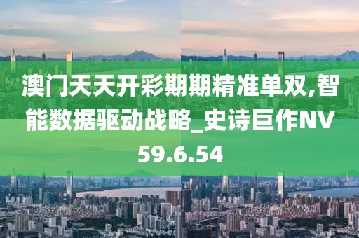 澳门天天开彩期期精准单双,智能数据驱动战略_史诗巨作NV59.6.54