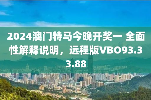 2024澳门特马今晚开奖一 全面性解释说明，远程版VBO93.33.88