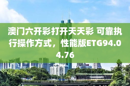 澳门六开彩打开天天彩 可靠执行操作方式，性能版ETG94.04.76