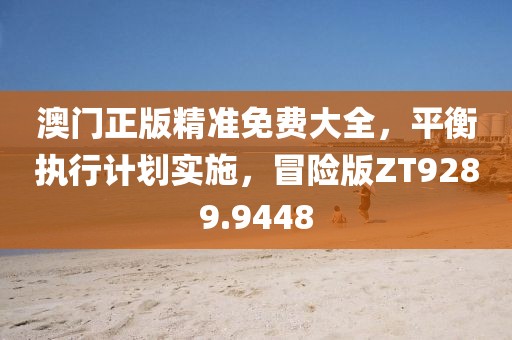 澳门正版精准免费大全，平衡执行计划实施，冒险版ZT9289.9448