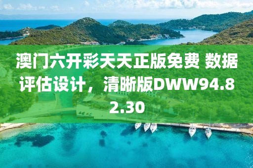 澳门六开彩天天正版免费 数据评估设计，清晰版DWW94.82.30