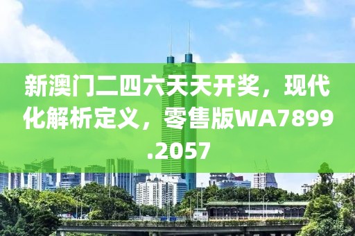新澳门二四六天天开奖，现代化解析定义，零售版WA7899.2057