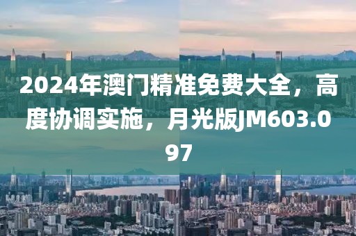 2024年澳门精准免费大全，高度协调实施，月光版JM603.097