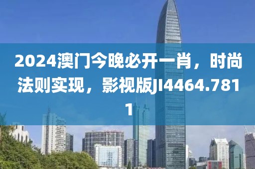 2024澳门今晚必开一肖，时尚法则实现，影视版JI4464.7811