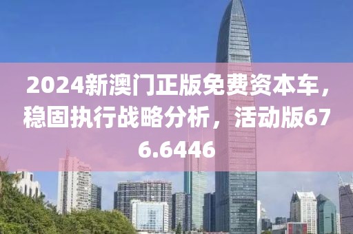 2024新澳门正版免费资本车，稳固执行战略分析，活动版676.6446