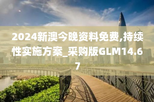 2024新澳今晚资料免费,持续性实施方案_采购版GLM14.67