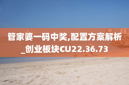 管家婆一码中奖,配置方案解析_创业板块CU22.36.73