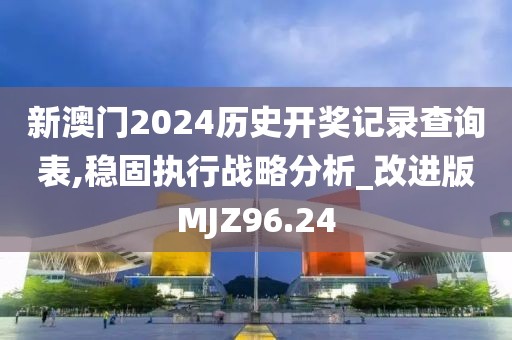 新澳门2024历史开奖记录查询表,稳固执行战略分析_改进版MJZ96.24