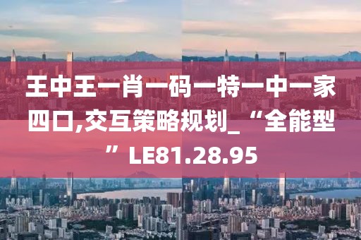 王中王一肖一码一特一中一家四口,交互策略规划_“全能型”LE81.28.95