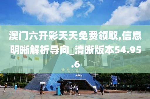 澳门六开彩天天免费领取,信息明晰解析导向_清晰版本54.95.6