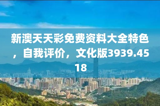 新澳天天彩免费资料大全特色，自我评价，文化版3939.4518