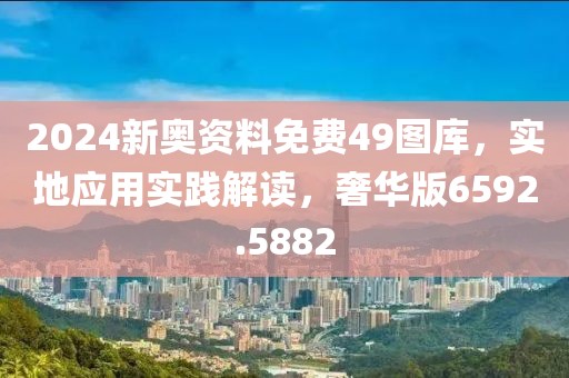 2024新奥资料免费49图库，实地应用实践解读，奢华版6592.5882