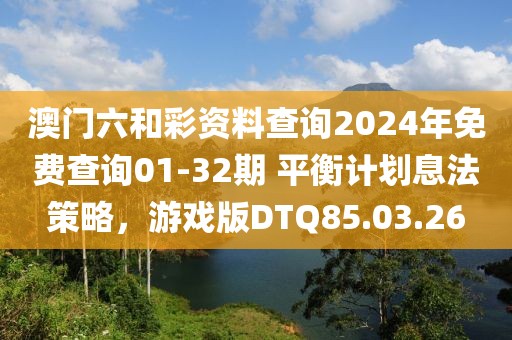 澳门六和彩资料查询2024年免费查询01-32期 平衡计划息法策略，游戏版DTQ85.03.26