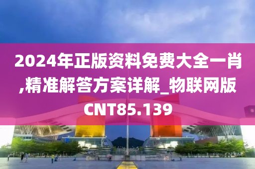 2024年正版资料免费大全一肖,精准解答方案详解_物联网版CNT85.139