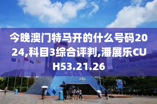 今晚澳门特马开的什么号码2024,科目3综合评判,潘展乐CUH53.21.26