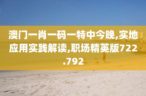 澳门一肖一码一特中今晚,实地应用实践解读,职场精英版722.792