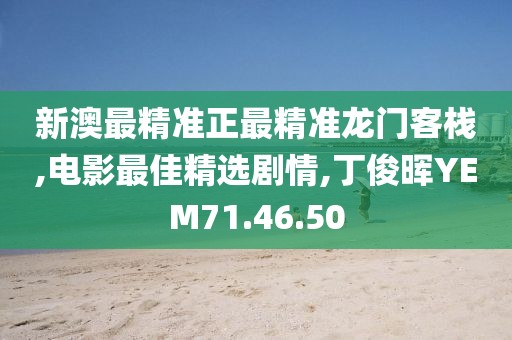 新澳最精准正最精准龙门客栈,电影最佳精选剧情,丁俊晖YEM71.46.50