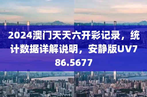 2024澳门天天六开彩记录，统计数据详解说明，安静版UV786.5677