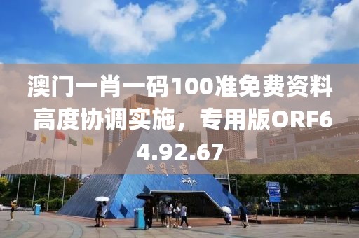澳门一肖一码100准免费资料 高度协调实施，专用版ORF64.92.67