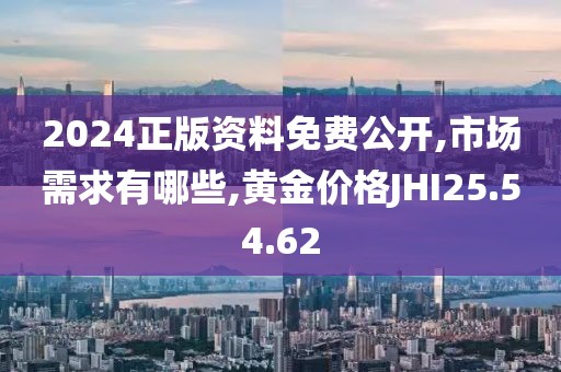 2024正版资料免费公开,市场需求有哪些,黄金价格JHI25.54.62