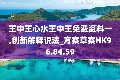 王中王心水王中王免费资料一,创新解释说法_方案草案HK96.84.59