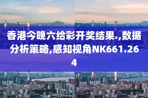 香港今晚六给彩开奖结果.,数据分析策略,感知视角NK661.264