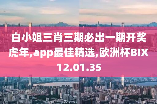 白小姐三肖三期必出一期开奖虎年,app最佳精选,欧洲杯BIX12.01.35
