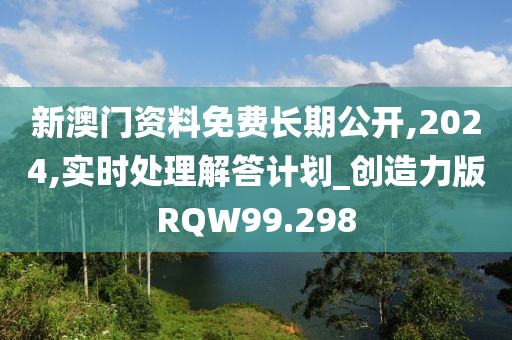 新澳门资料免费长期公开,2024,实时处理解答计划_创造力版RQW99.298
