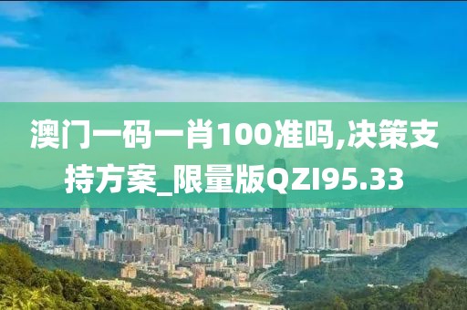 澳门一码一肖100准吗,决策支持方案_限量版QZI95.33