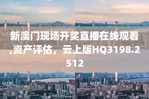 新澳门现场开奖直播在线观看,资产评估，云上版HQ3198.2512