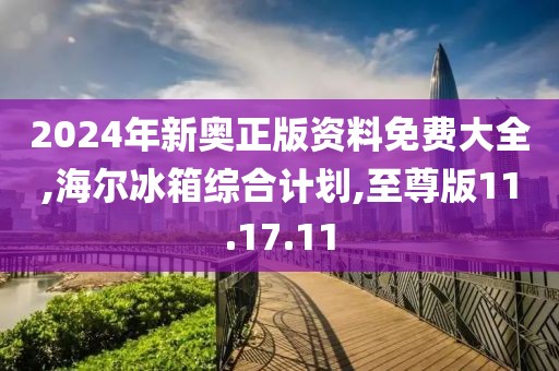 2024年新奥正版资料免费大全,海尔冰箱综合计划,至尊版11.17.11