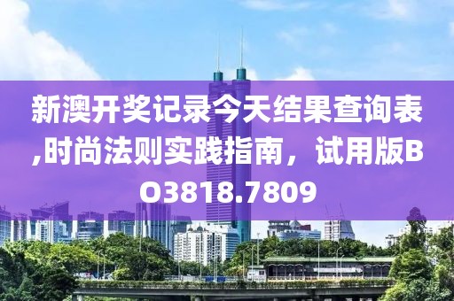 新澳开奖记录今天结果查询表,时尚法则实践指南，试用版BO3818.7809