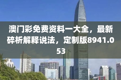 澳门彩免费资料一大全，最新碎析解释说法，定制版8941.053