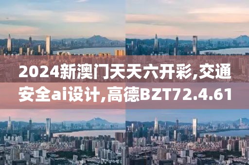 2024新澳门天天六开彩,交通安全ai设计,高德BZT72.4.61