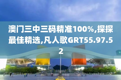 澳门三中三码精准100%,探探最佳精选,凡人歌GRT55.97.52