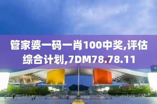 管家婆一码一肖100中奖,评估综合计划,7DM78.78.11