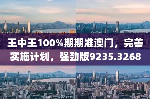 王中王100%期期准澳门，完善实施计划，强劲版9235.3268