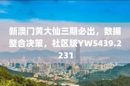 新澳门黄大仙三期必出，数据整合决策，社区版YW5439.2231