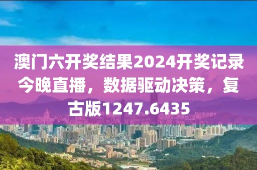 澳门六开奖结果2024开奖记录今晚直播，数据驱动决策，复古版1247.6435